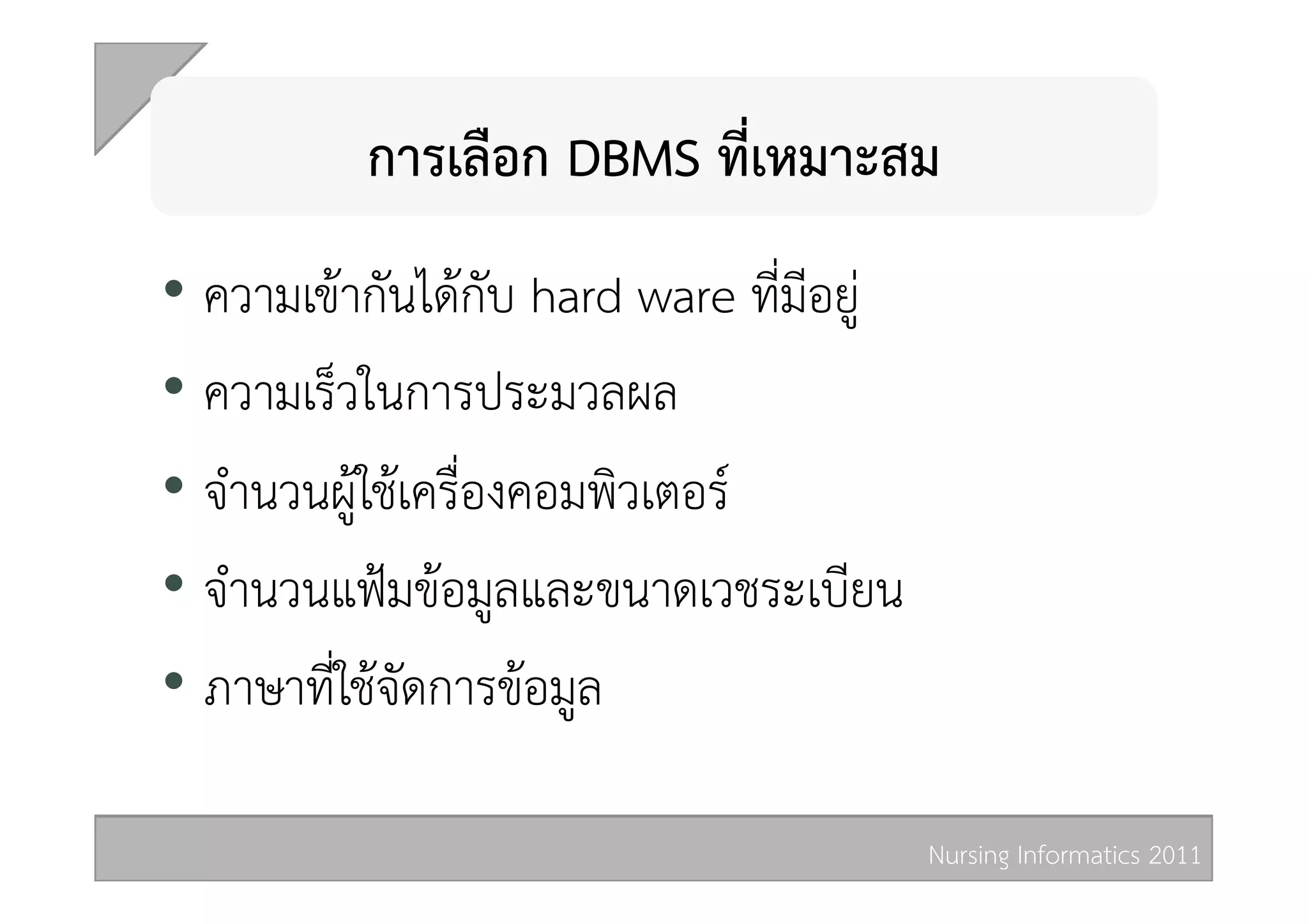 การเลือก DBMS ที่เหมาะสม 
•  ความเขากันไดกับ hard ware ที่มีอยู 
•  ความเร็วในการประมวลผล 
•  จำนวนผูใชเครื่องคอมพิวเตอร 
•  จำนวนแฟมขอมูลและขนาดเวชระเบียน 
•  ภาษาที่ใชจัดการขอมูล 

                                            Nursing Informatics 2011 
 