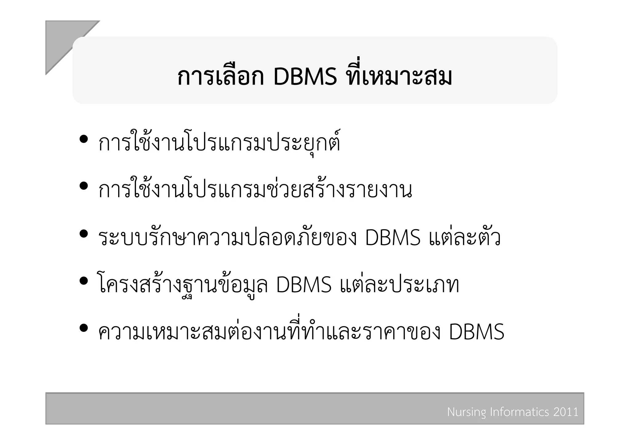 การเลือก DBMS ที่เหมาะสม 
•  การใชงานโปรแกรมประยุกต 
•  การใชงานโปรแกรมชวยสรางรายงาน 
•  ระบบรักษาความปลอดภัยของ DBMS แตละตัว 
•  โครงสรางฐานขอมูล DBMS แตละประเภท 
•  ความเหมาะสมตองานที่ทำและราคาของ DBMS 

                                  Nursing Informatics 2011 
 