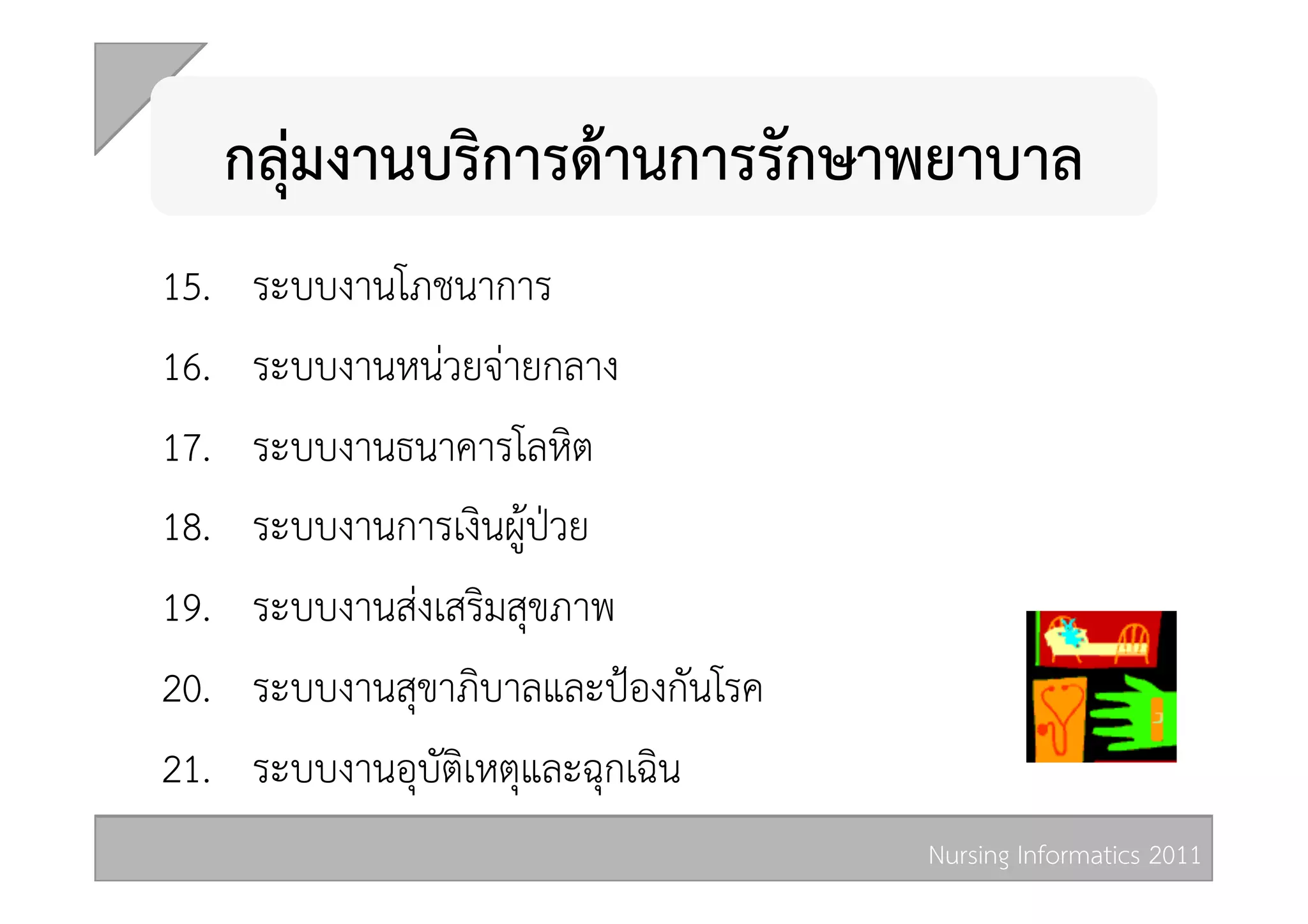 กลุมงานบริการดานการรักษาพยาบาล 
15.     ระบบงานโภชนาการ  
16.     ระบบงานหนวยจายกลาง  
17.     ระบบงานธนาคารโลหิต  
18.     ระบบงานการเงินผูปวย  
19.     ระบบงานสงเสริมสุขภาพ  
20.     ระบบงานสุขาภิบาลและปองกันโรค  
21.     ระบบงานอุบัติเหตุและฉุกเฉิน  
                                          Nursing Informatics 2011 
 