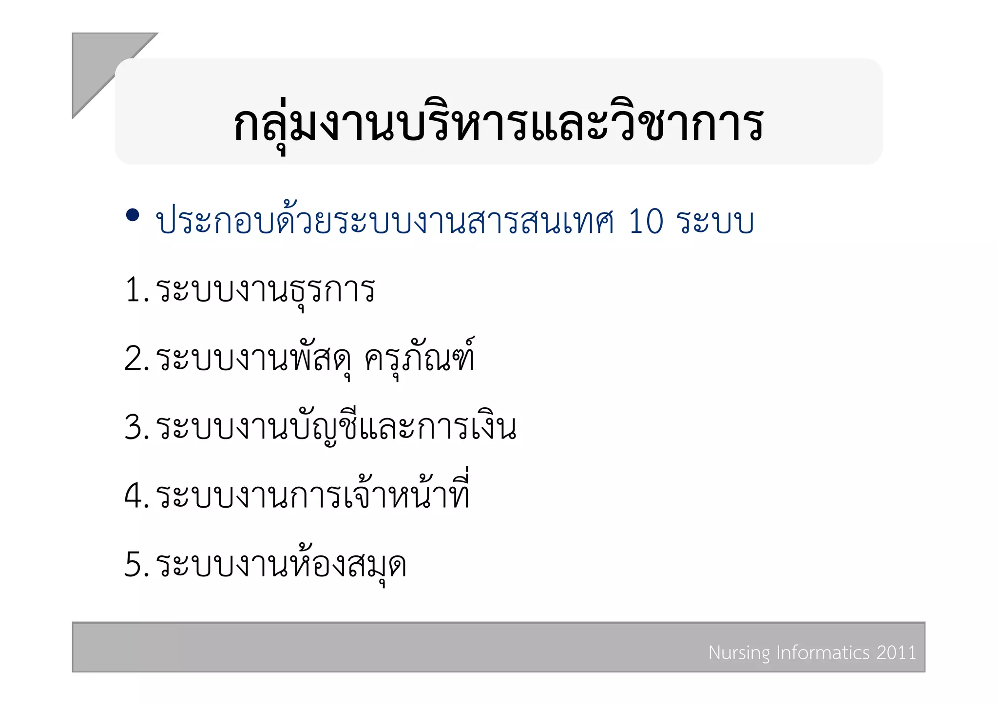 กลุมงานบริหารและวิชาการ 
•  ประกอบดวยระบบงานสารสนเทศ 10 ระบบ 
1. ระบบงานธุรการ  
2. ระบบงานพัสดุ ครุภัณฑ  
3. ระบบงานบัญชีและการเงิน  
4. ระบบงานการเจาหนาที่  
5. ระบบงานหองสมุด  
                                 Nursing Informatics 2011 
 