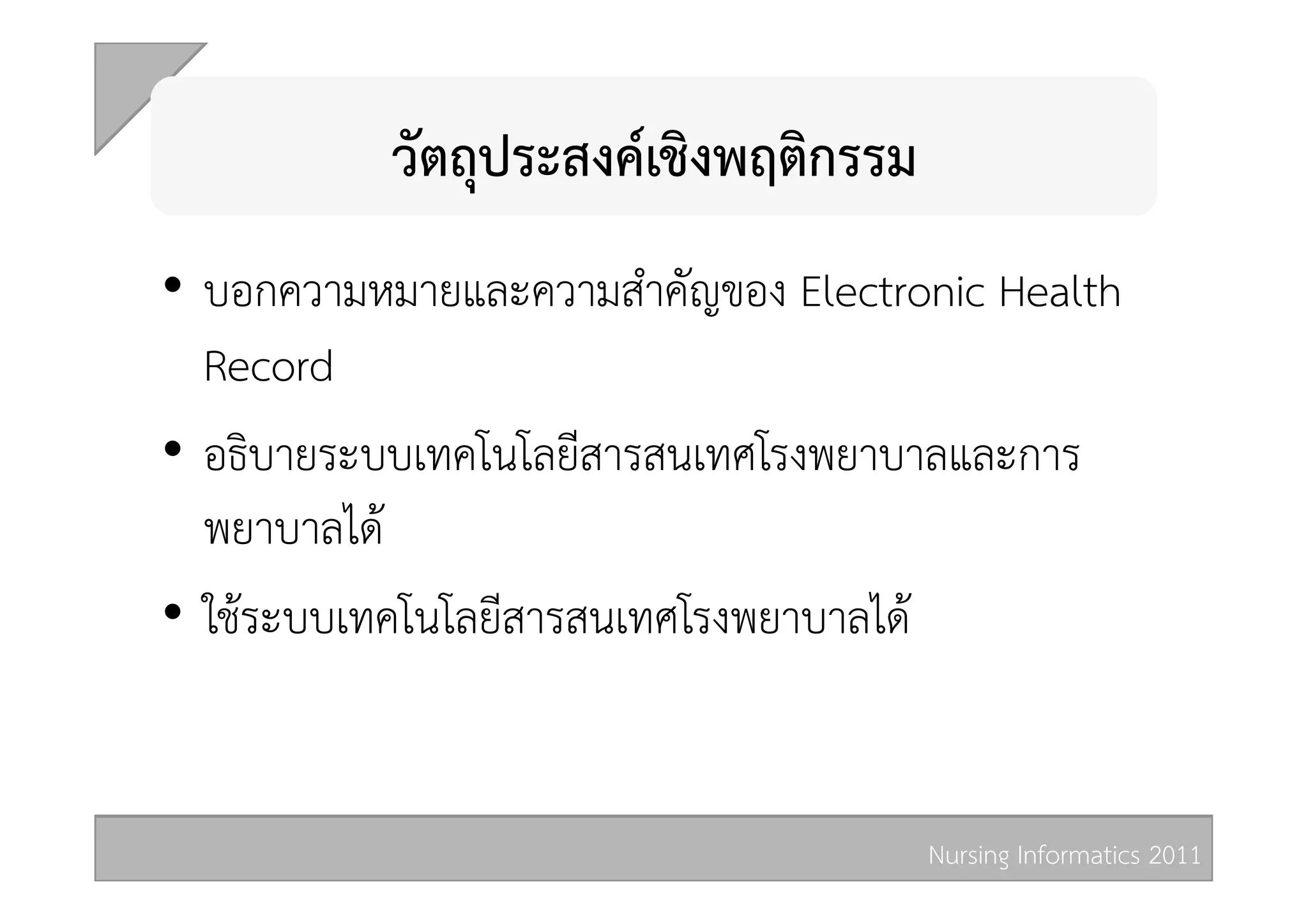 วัตถุประสงคเชิงพฤติกรรม 
•  บอกความหมายและความสำคัญของ Electronic Health
   Record 
•  อธิบายระบบเทคโนโลยีสารสนเทศโรงพยาบาลและการ
   พยาบาลได 
•  ใชระบบเทคโนโลยีสารสนเทศโรงพยาบาลได  


                                     Nursing Informatics 2011 
 