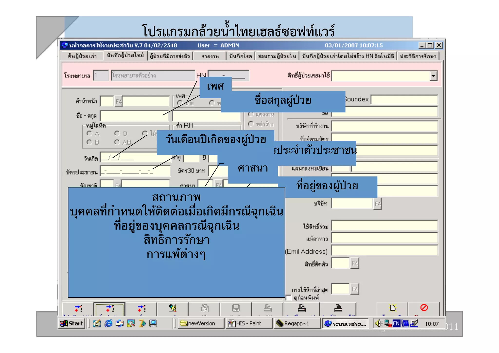 โปรแกรมกลวยน้ำไทยเฮลธซอฟทแวร 

                            เพศ
                                      ชื่อสกุลผู้ป่วย


                    วันเดือนปีเกิดของผู้ป่วย
                                หมายเลขบัตรประจําตัวประชาชน
                                   ศาสนา
                                                ที่อยู่ของผู้ป่วย
                   สถานภาพ
บุคคลที่กําหนดให้ติดต่อเมื่อเกิดมีกรณีฉุกเฉิน
         ที่อยู่ของบุคคลกรณีฉุกเฉิน
                 สิทธิการรักษา
                  การแพ้ต่างๆ




                                                               Nursing Informatics 2011 
 