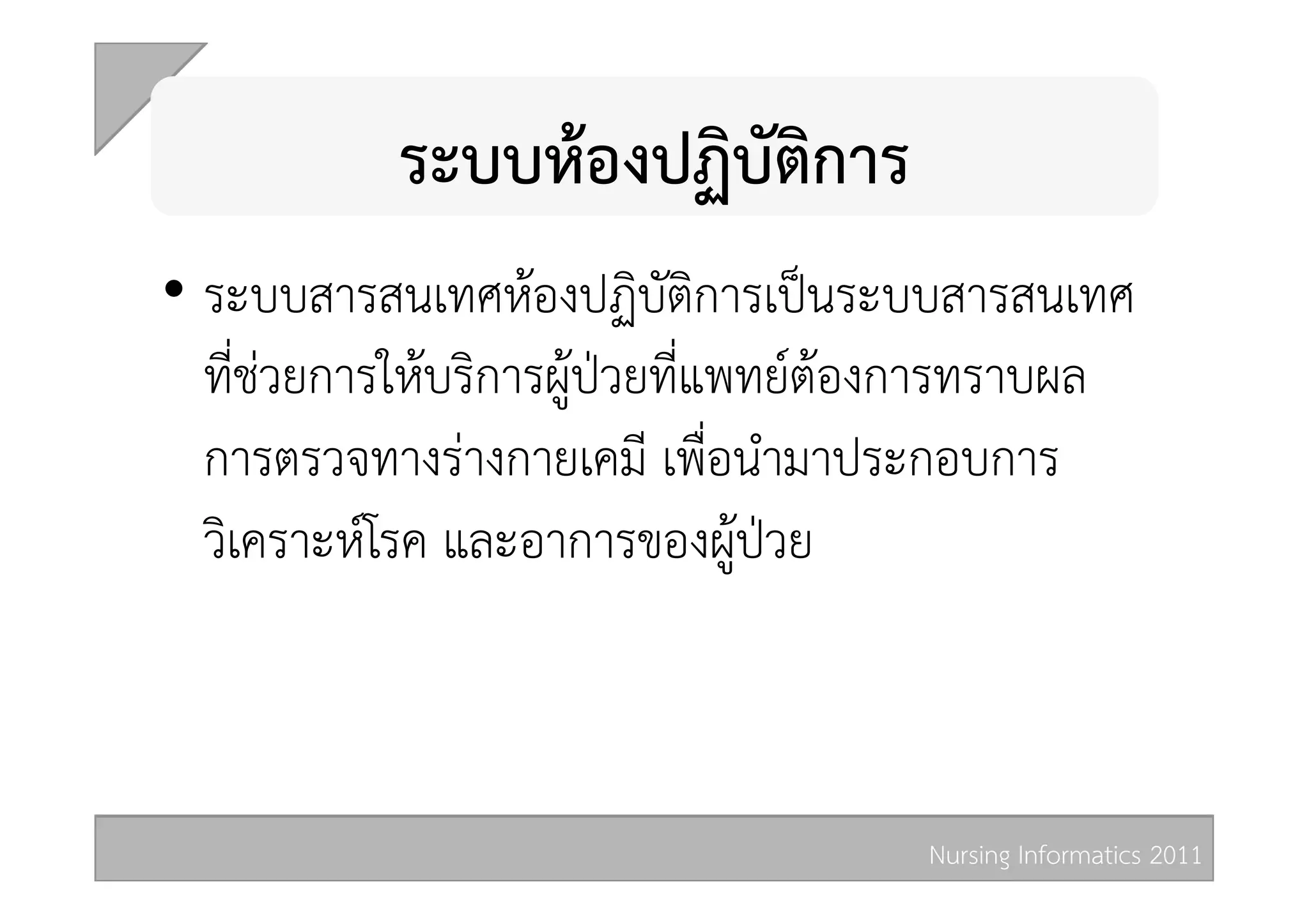 ระบบหองปฏิบัติการ 
•  ระบบสารสนเทศหองปฏิบัติการเปนระบบสารสนเทศ
   ที่ชวยการใหบริการผูปวยที่แพทยตองการทราบผล
   การตรวจทางรางกายเคมี เพื่อนำมาประกอบการ
   วิเคราะหโรค และอาการของผูปวย 



                                       Nursing Informatics 2011 
 