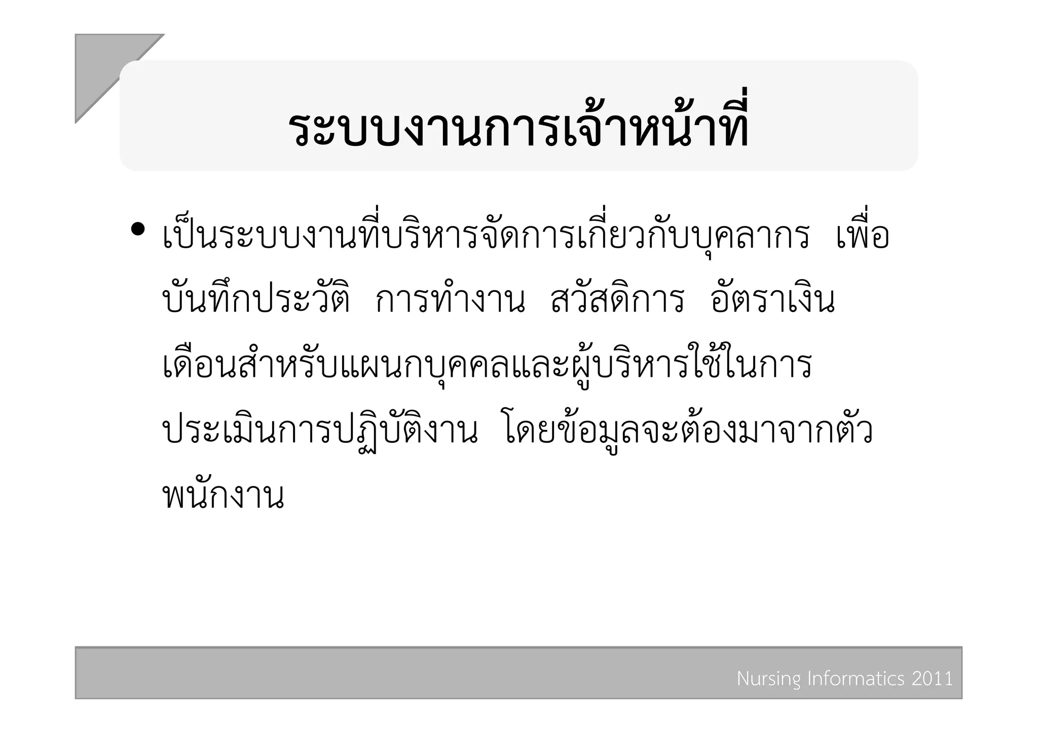 ระบบงานการเจาหนาที่  
•  เปนระบบงานที่บริหารจัดการเกี่ยวกับบุคลากร เพื่อ
   บันทึกประวัติ การทำงาน สวัสดิการ อัตราเงิน
   เดือนสำหรับแผนกบุคคลและผูบริหารใชในการ
   ประเมินการปฏิบัติงาน โดยขอมูลจะตองมาจากตัว
   พนักงาน 


                                        Nursing Informatics 2011 
 