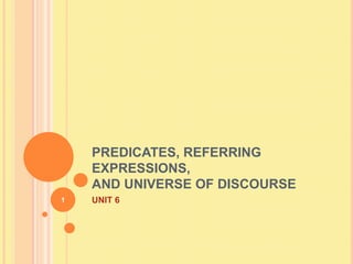PREDICATES, REFERRING
    EXPRESSIONS,
    AND UNIVERSE OF DISCOURSE
1   UNIT 6
 