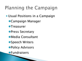 Usual Positions in a Campaign Campaign Manager Treasurer Press Secretary Media Consultant Speech Writers Policy Advisors Fundraisers 