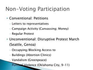 Conventional: Petitions Letters to representatives Campaign Activity (Canvassing; Money) Regular Protest Unconventional: Disruptive Protest March (Seattle, Genoa) Occupying/Blocking Access to Buildings (Abortion Clinics) Vandalism (Greenpeace) Political Violence (Oklahoma City, 9-11) 