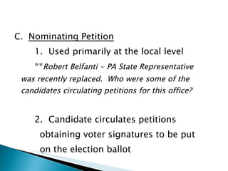 C.  Nominating Petition 1.  Used primarily at the local level ** Robert Belfanti - PA State Representative was recently replaced.  Who were some of the candidates circulating petitions for this office? 2.  Candidate circulates petitions  obtaining voter signatures to be put  on the election ballot 
