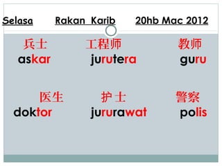 Selasa     Rakan Karib   20hb Mac 2012

    兵士          工程师             教师
   askar        jurutera        guru


      医生           护士           警察
  doktor         jururawat      polis
 
