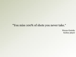 “You miss 100% of shots you never take.“
Wayne Gretzky
hockey player