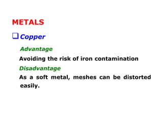 METALS
Copper
Advantage
Avoiding the risk of iron contamination
Disadvantage
As a soft metal, meshes can be distorted
easily.
 