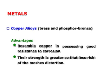 METALS
 Copper Alloys (brass and phosphor-bronze)
possessing good
Advantages
• Resemble copper in
resistance to corrosion
• Their strength is greater so that less risk
of the meshes distortion.
 