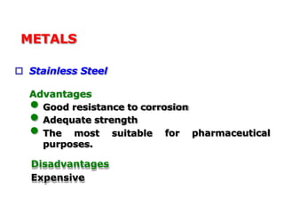 METALS
 Stainless Steel
Advantages
• Good resistance to corrosion
for pharmaceutical
• Adequate strength
• The most suitable
purposes.
Disadvantages
Expensive
 