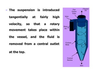  The suspension
tangentially at
is introduced
fairly high
velocity, so that a rotary
movement takes place within
the vessel, and the fluid is
removed from a central outlet
at the top.
 