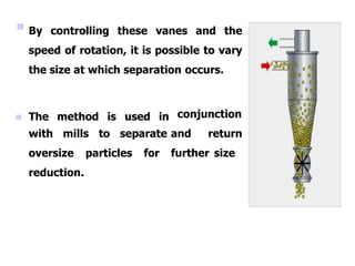  By controlling these vanes and the
speed of rotation, it is possible to vary
the size at which separation occurs.
 The method is used in conjunction
and return
further size
with mills to separate
oversize particles for
reduction.
 