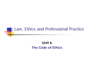 Law, Ethics and Professional Practice
Unit 6
The Code of Ethics
 