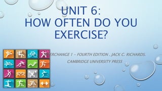UNIT 6:
HOW OFTEN DO YOU
EXERCISE?
INTERCHANGE 1 – FOURTH EDITION . JACK C. RICHARDS.
CAMBRIDGE UNIVERSITY PRESS
 