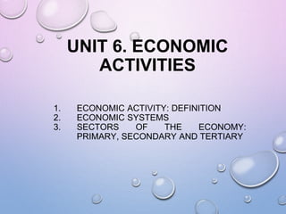 UNIT 6. ECONOMIC
ACTIVITIES
1. ECONOMIC ACTIVITY: DEFINITION
2. ECONOMIC SYSTEMS
3. SECTORS OF THE ECONOMY:
PRIMARY, SECONDARY AND TERTIARY
 