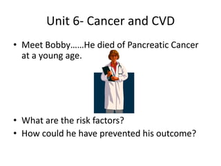 Unit 6- Cancer and CVD
• Meet Bobby……He died of Pancreatic Cancer
  at a young age.




• What are the risk factors?
• How could he have prevented his outcome?
 