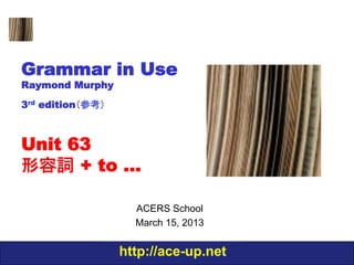 Grammar in Use
Raymond Murphy
3rd edition（参考）



Unit 63
形容詞 + to …

                    ACERS School
                    March 15, 2013


                  http://ace-up.net
 