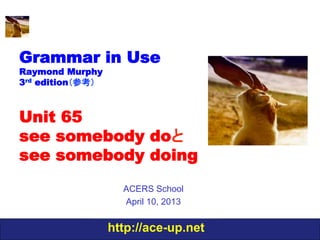 Grammar in Use
Raymond Murphy
3rd edition（参考）



Unit 65
see somebody doと
see somebody doing
                    ACERS School
                    April 10, 2013


                  http://ace-up.net
 