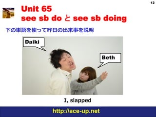 12

   Unit 65
   see sb do と see sb doing
下の単語を使って昨⽇日の出来事を説明

   Daiki


                               Beth




               I,  slapped

           http://ace-up.net
 