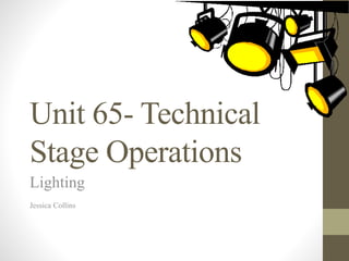 Unit 65- Technical
Stage Operations
Lighting
Jessica Collins
 
