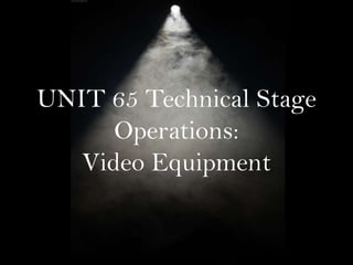 UNIT 65 Technical Stage
Operations:
Video Equipment

 