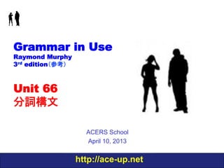 http://ace-up.net
Grammar in Use
Raymond Murphy
3rd edition（参考）
Unit 66
分詞構文
ACERS School
April 10, 2013
 