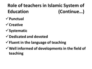 Role of teachers in Islamic System of
(Continue…)
Education
Punctual
Creative
Systematic
Dedicated and devoted
Fluent in the language of teaching
Well informed of developments in the field of
teaching
 
