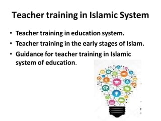 Teacher training in Islamic System
• Teacher training in education system.
• Teacher training in the early stages of Islam.
• Guidance for teacher training in Islamic
system of education.
 