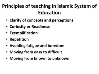 Principles of teaching in Islamic System of
Education
• Clarify of concepts and perceptions
• Curiosity or Readiness
• Exemplification
• Repetition
• Avoiding fatigue and boredom
• Moving from easy to difficult
• Moving from known to unknown
 