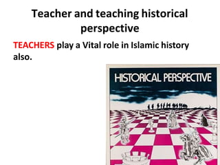 Teacher and teaching historical
perspective
TEACHERS play a Vital role in Islamic history
also.
 