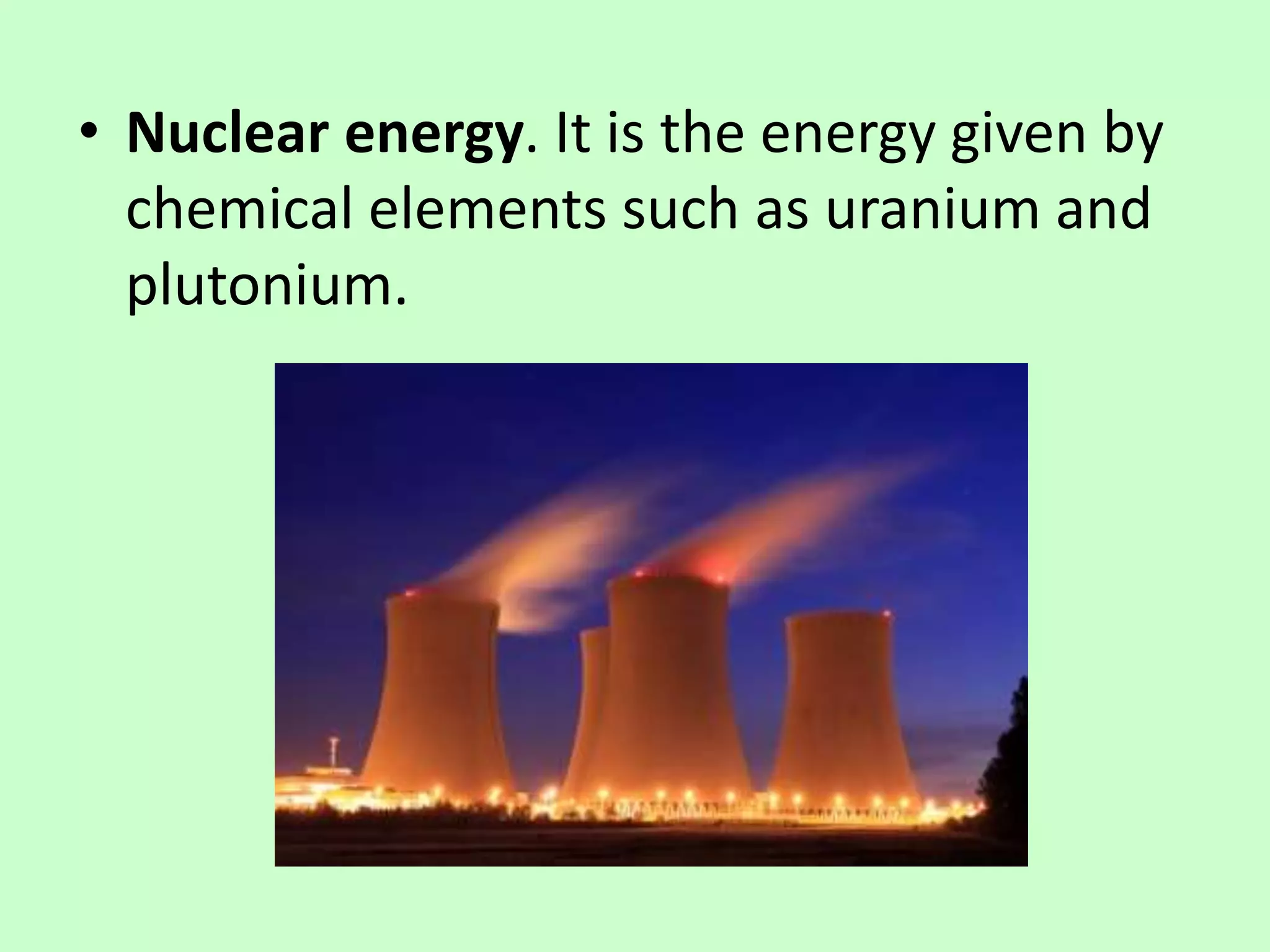 • Nuclear energy. It is the energy given by
chemical elements such as uranium and
plutonium.
 