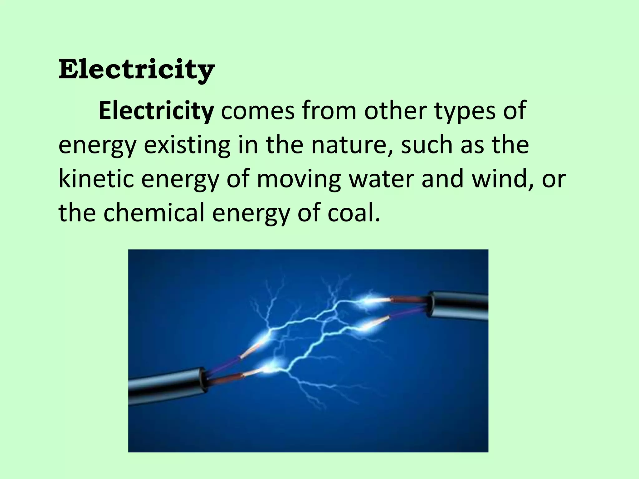 Electricity
Electricity comes from other types of
energy existing in the nature, such as the
kinetic energy of moving water and wind, or
the chemical energy of coal.
 
