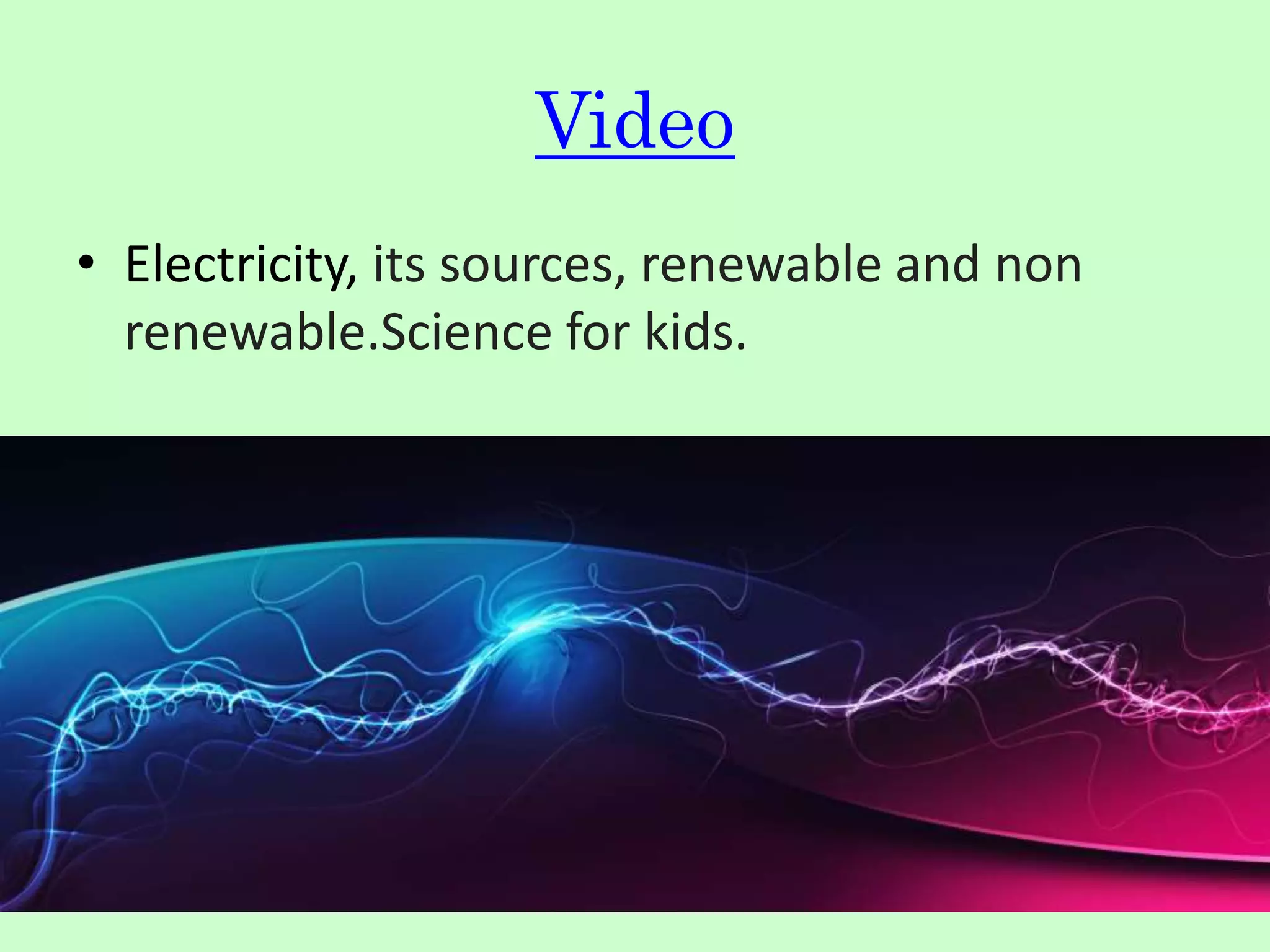 Video
• Electricity, its sources, renewable and non
renewable.Science for kids.
 