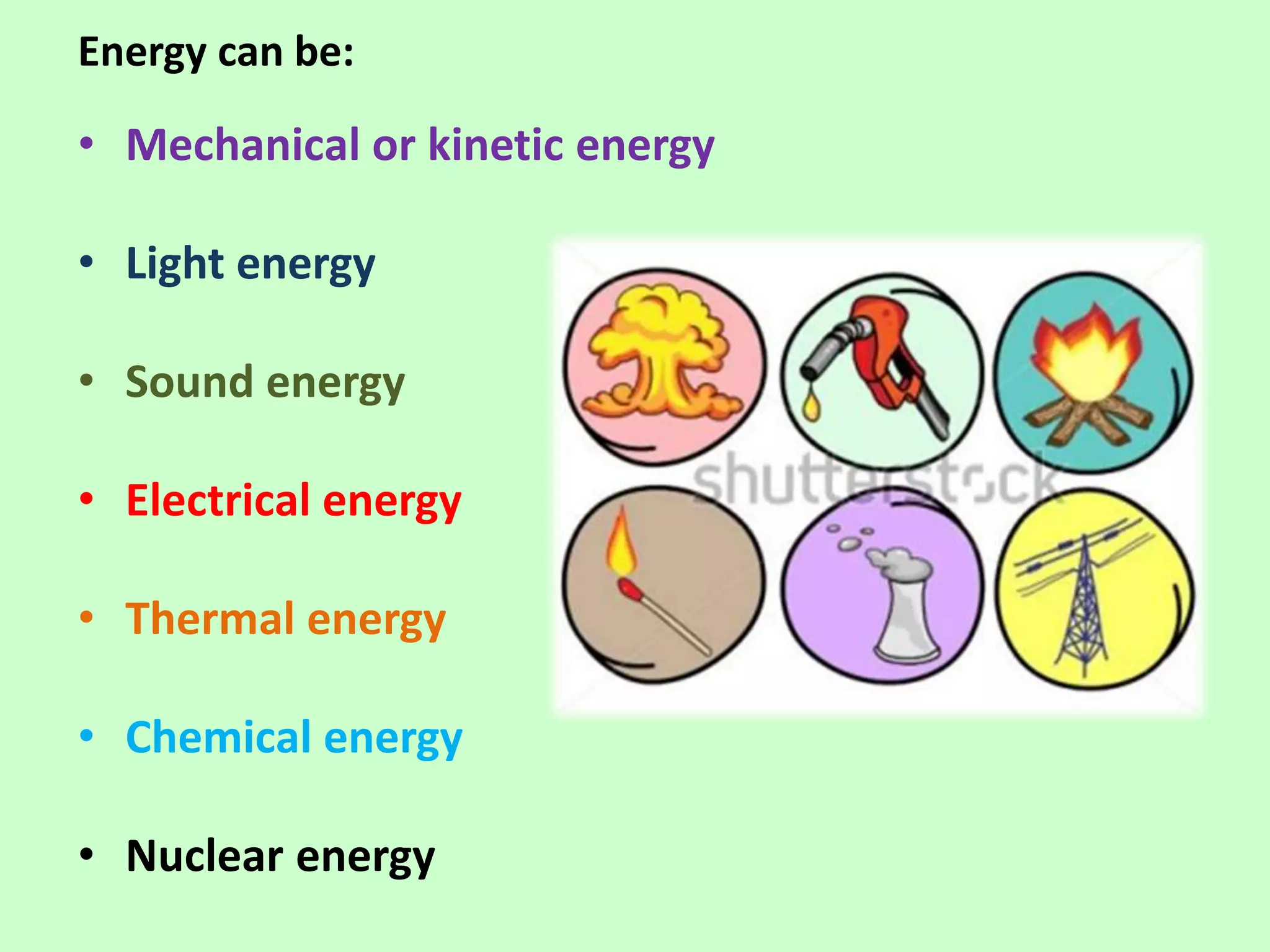 Energy can be:
• Mechanical or kinetic energy
• Light energy
• Sound energy
• Electrical energy
• Thermal energy
• Chemical energy
• Nuclear energy
 