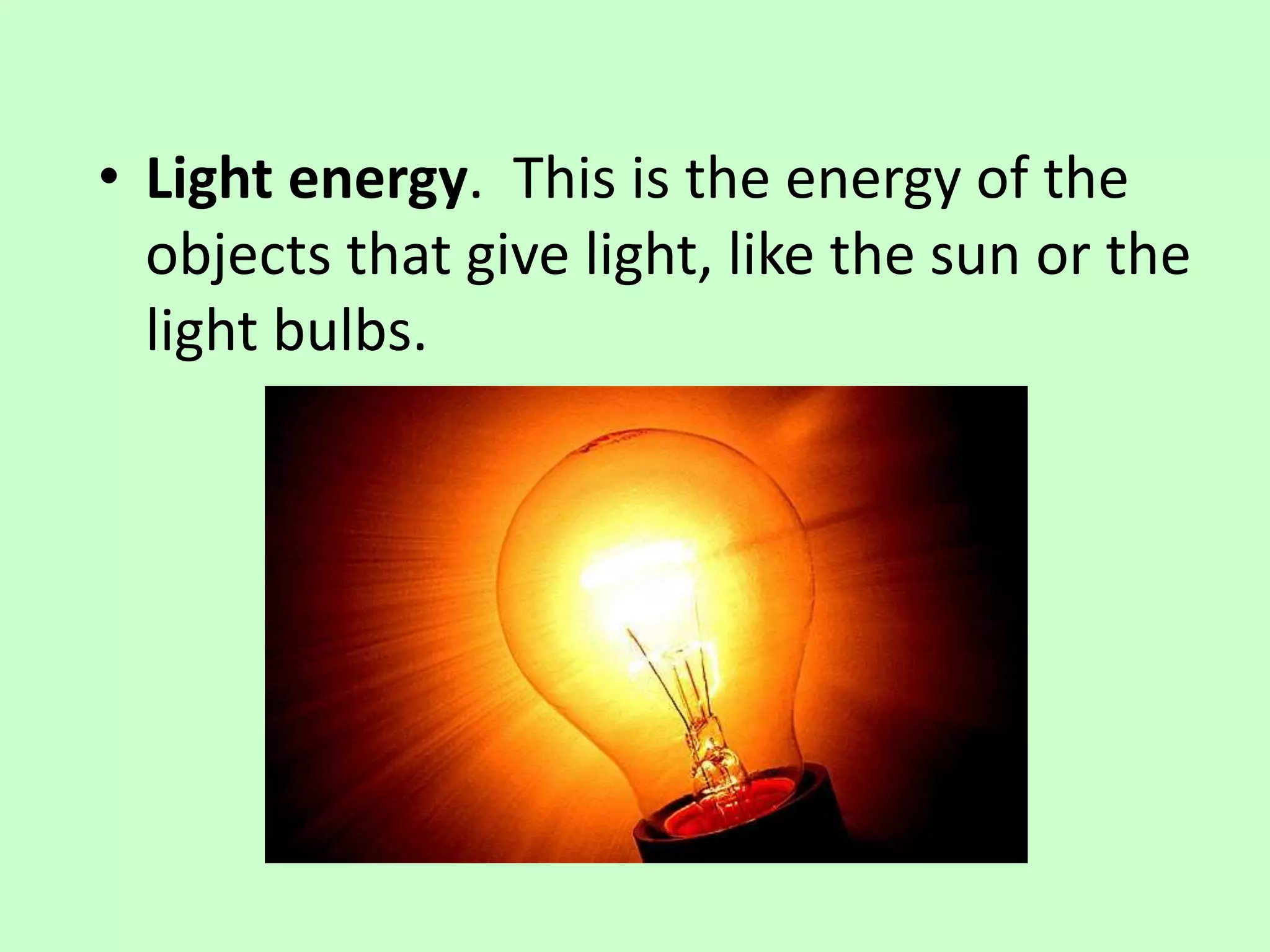 • Light energy. This is the energy of the
objects that give light, like the sun or the
light bulbs.
 