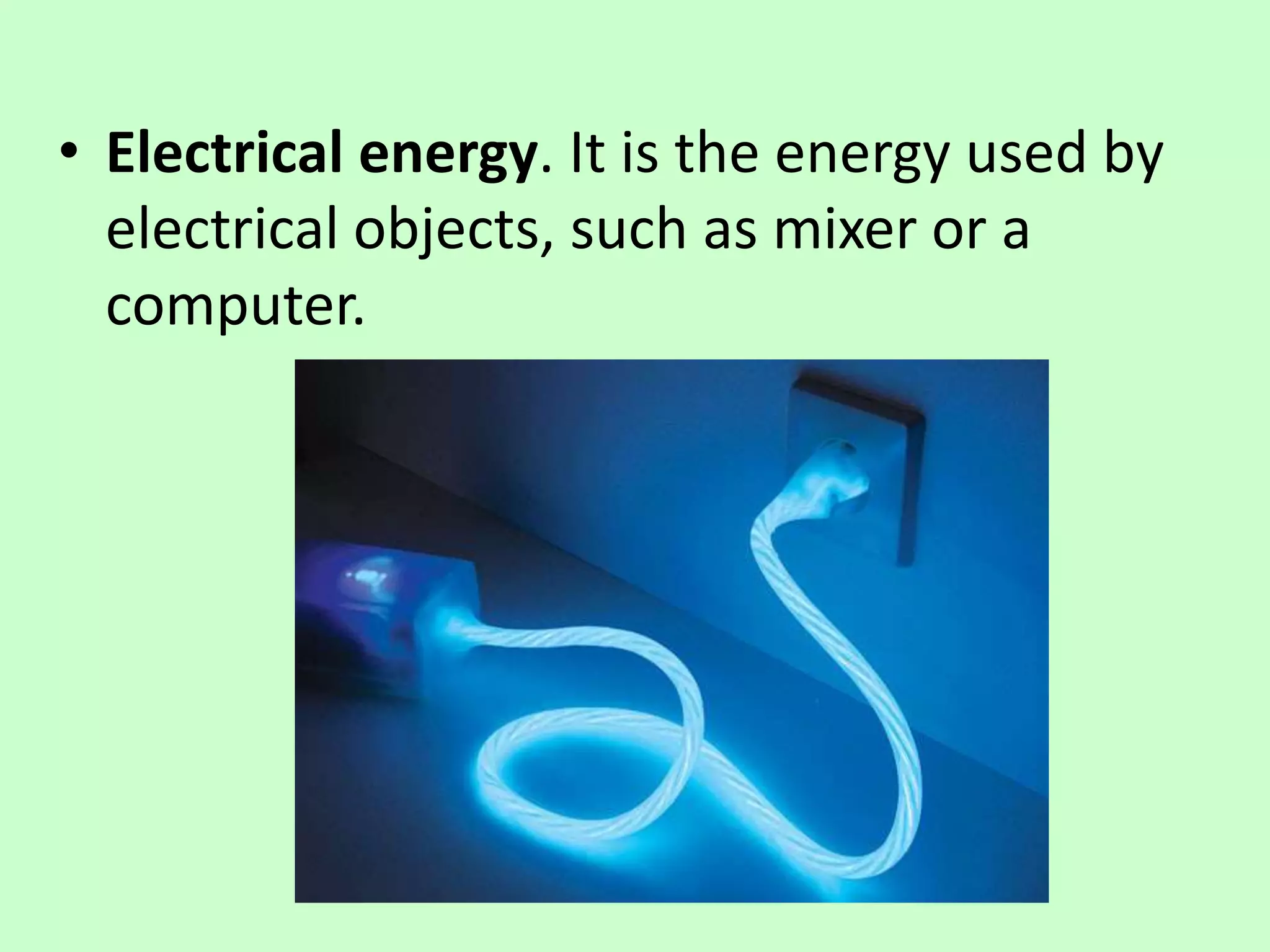• Electrical energy. It is the energy used by
electrical objects, such as mixer or a
computer.
 