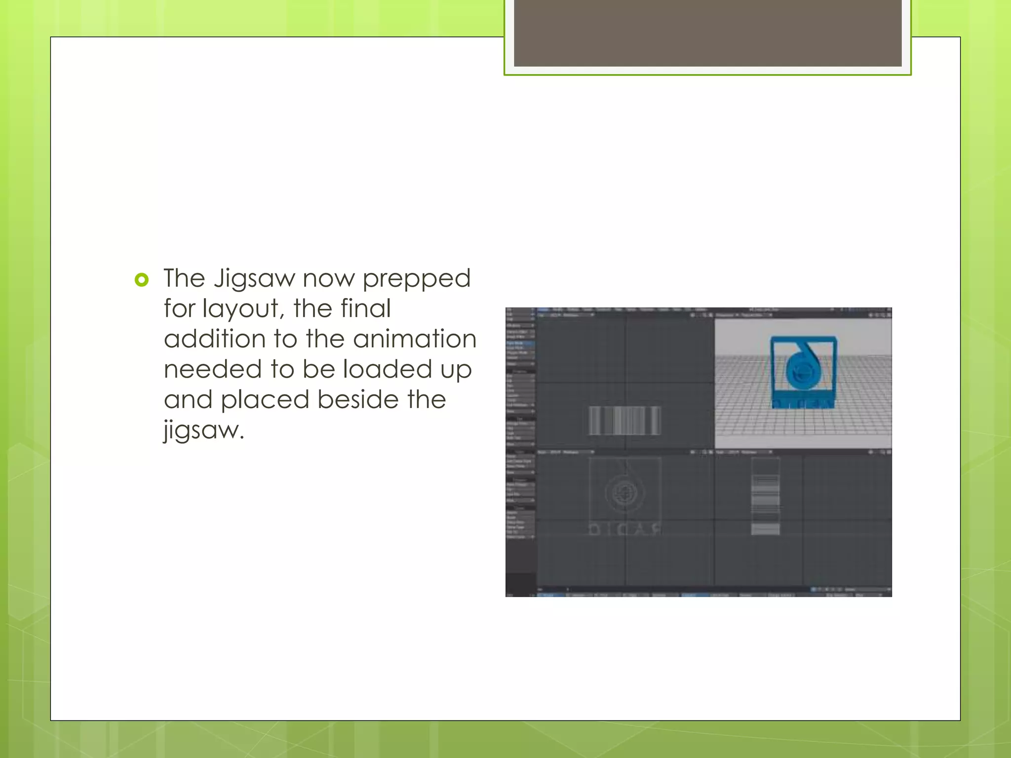  The Jigsaw now prepped
for layout, the final
addition to the animation
needed to be loaded up
and placed beside the
jigsaw.
 
