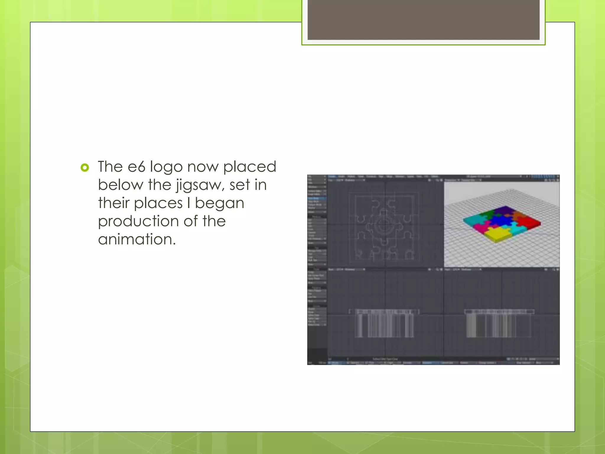  The e6 logo now placed
below the jigsaw, set in
their places I began
production of the
animation.
 