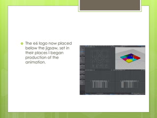  The e6 logo now placed
below the jigsaw, set in
their places I began
production of the
animation.
 
