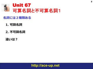 http://ace-up.net
Unit 67
可算名詞と不可算名詞１
名詞には２種類ある
2
1. 可算名詞
2. 不可算名詞
違いは？
 