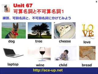 http://ace-up.net
Unit 67
可算名詞と不可算名詞１
練習、可算名詞と、不可算名詞に分けてみよう
5
treedog cheese love
laptop wine child bread
 