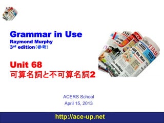 http://ace-up.net
Grammar in Use
Raymond Murphy
3rd edition（参考）
Unit 68
可算名詞と不可算名詞2
ACERS School
April 15, 2013
 