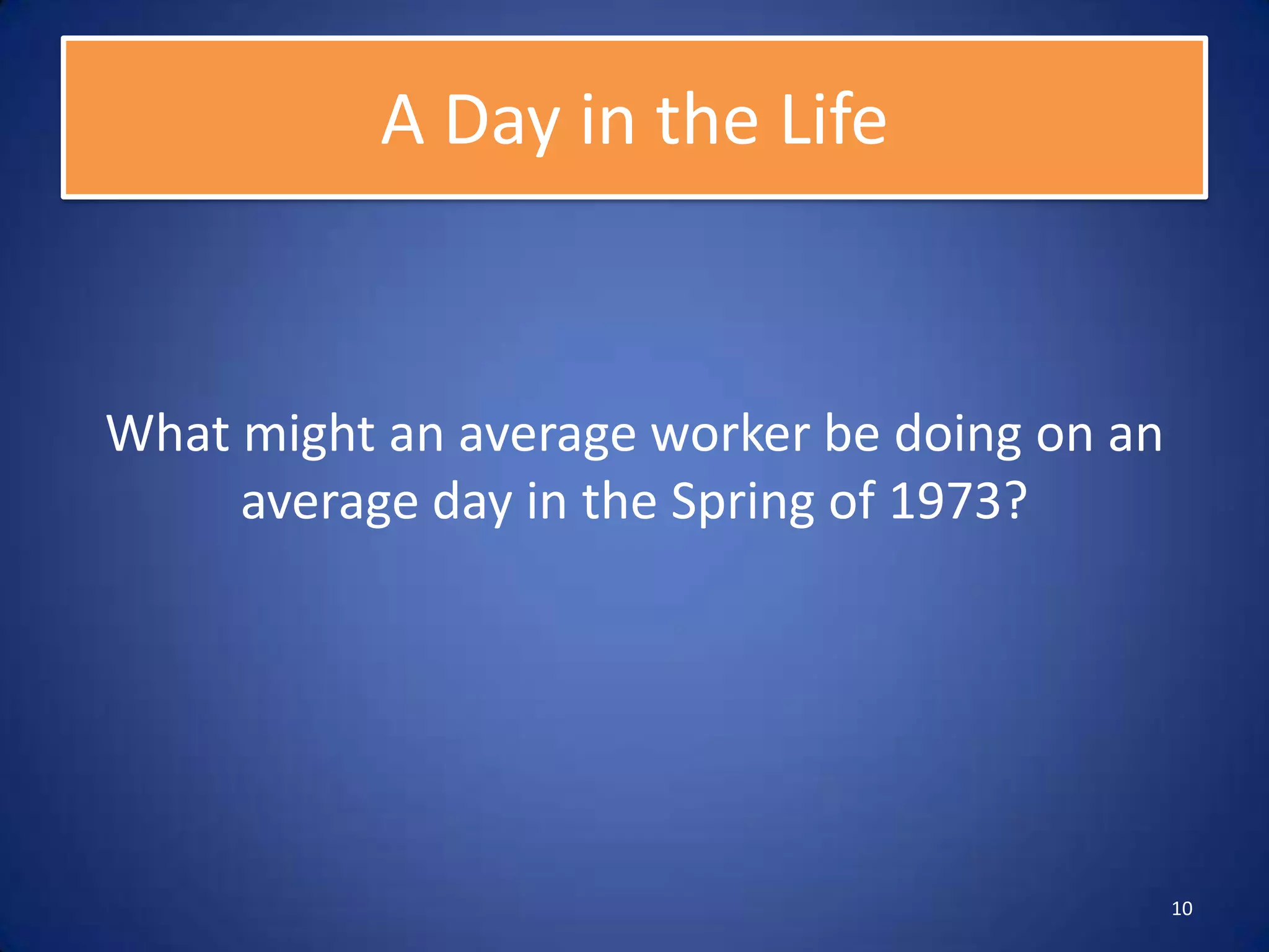 A Day in the Life


What might an average worker be doing on an
     average day in the Spring of 1973?




                                              10
 