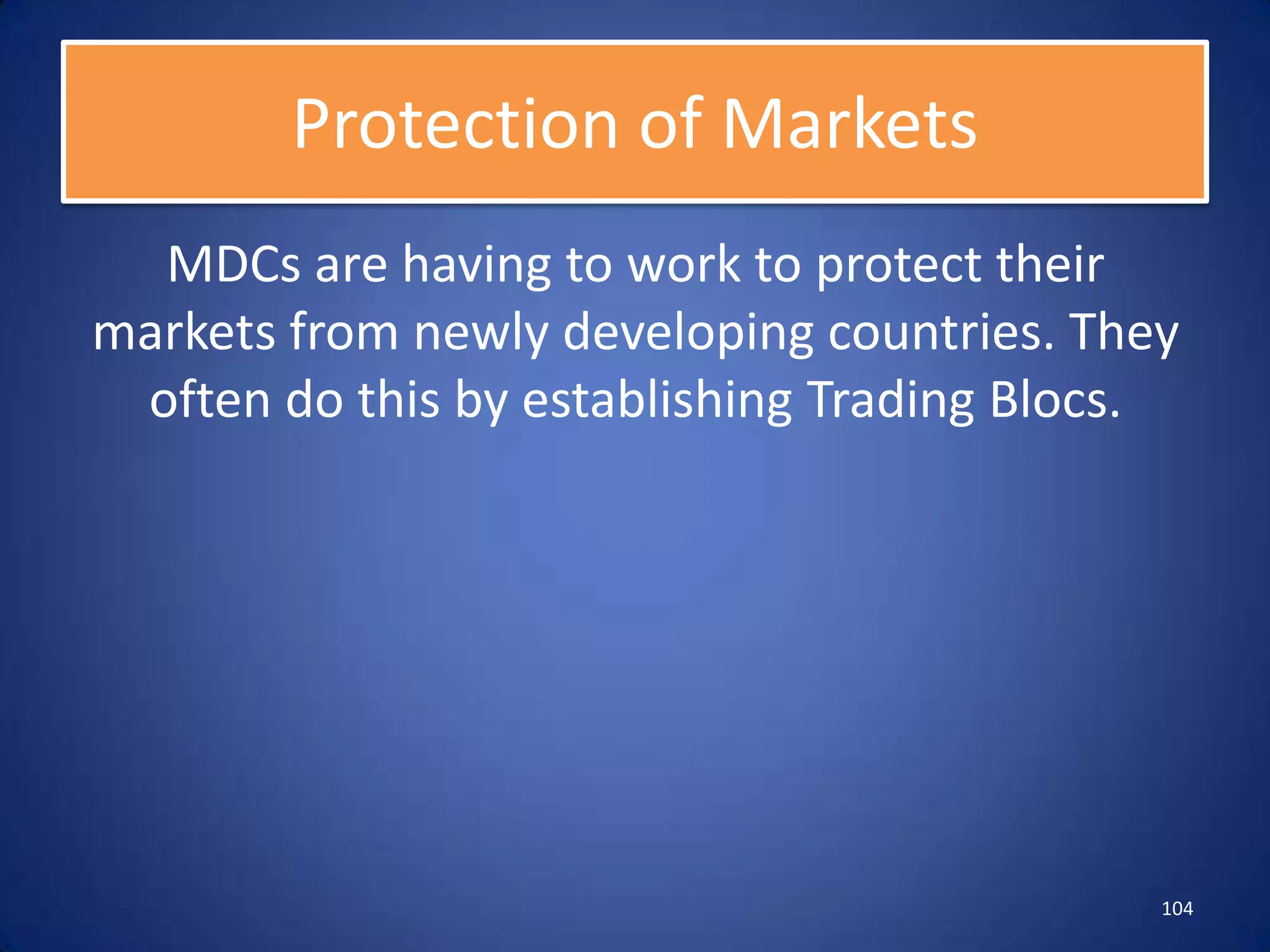 Protection of Markets
  MDCs are having to work to protect their
markets from newly developing countries. They
 often do this by establishing Trading Blocs.




                                            104
 