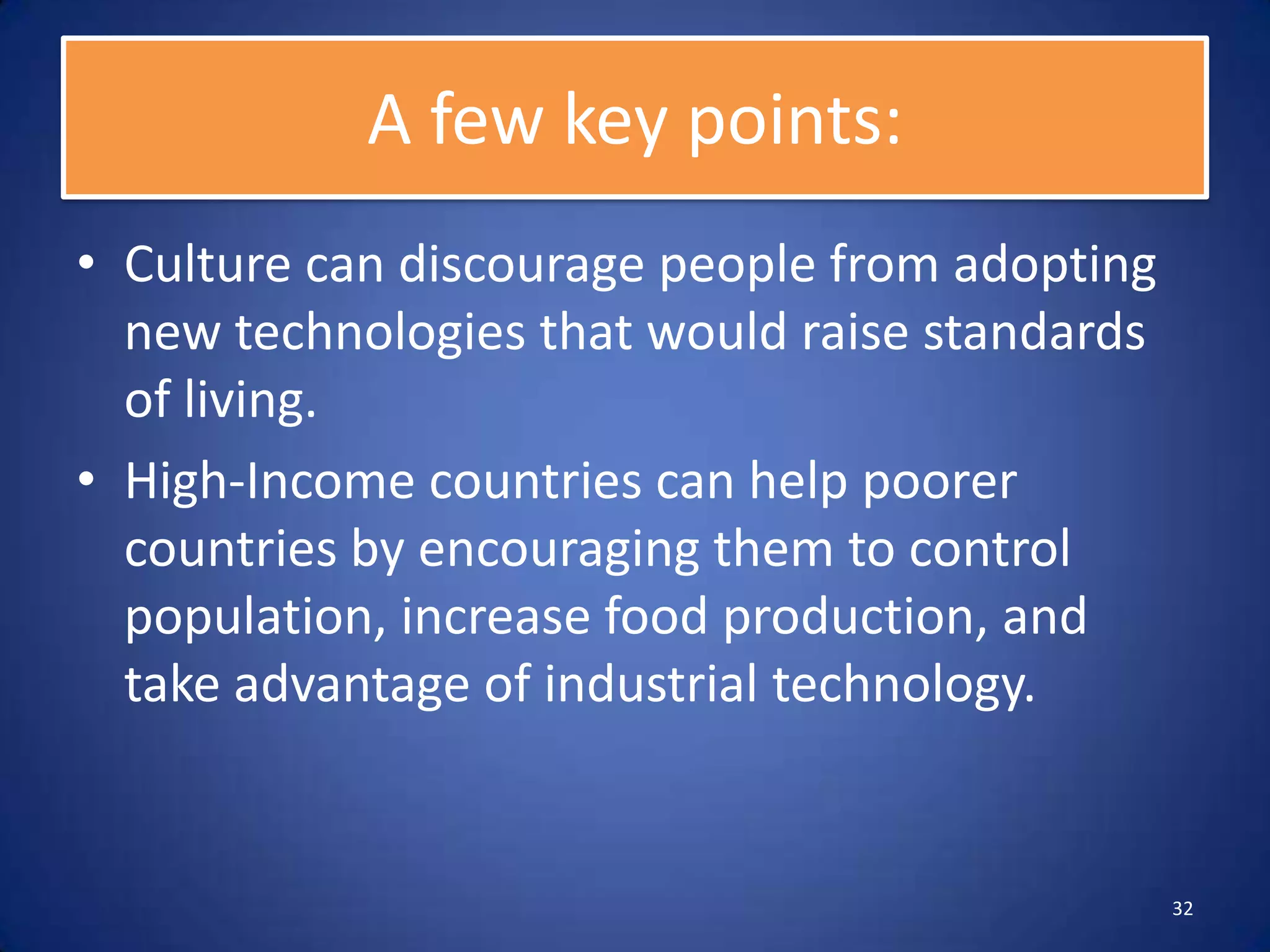 A few key points:
• Culture can discourage people from adopting
  new technologies that would raise standards
  of living.
• High-Income countries can help poorer
  countries by encouraging them to control
  population, increase food production, and
  take advantage of industrial technology.


                                                32
 