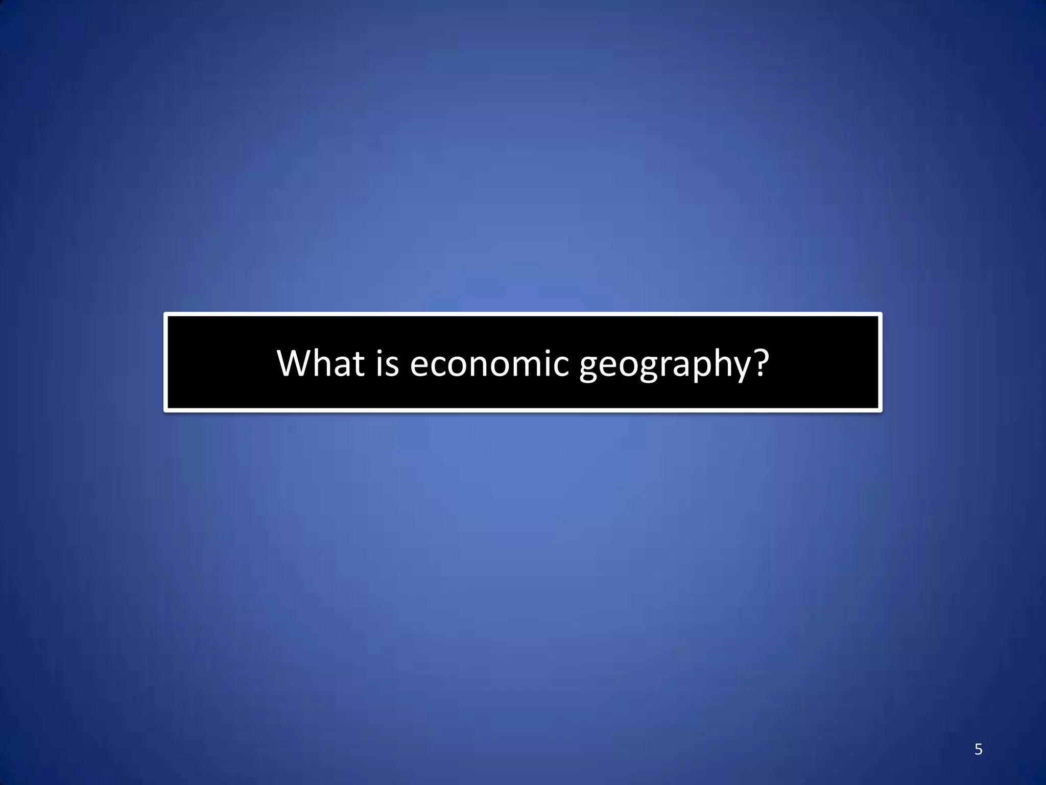 What is economic geography?




                              5
 
