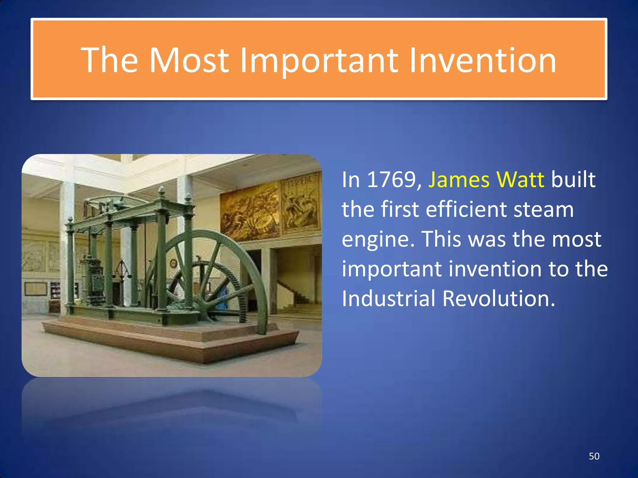The Most Important Invention

               In 1769, James Watt built
               the first efficient steam
               engine. This was the most
               important invention to the
               Industrial Revolution.




                                       50
 